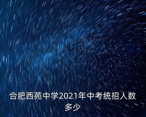 合肥西苑中學2021年中考統招人數多少