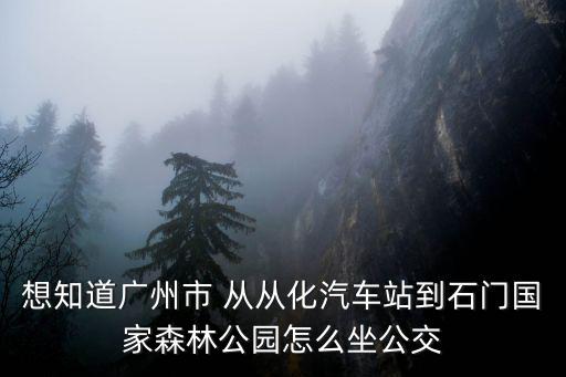 從化石門森林公園，想知道廣州市 從從化汽車站到石門國家森林公園怎么坐公交