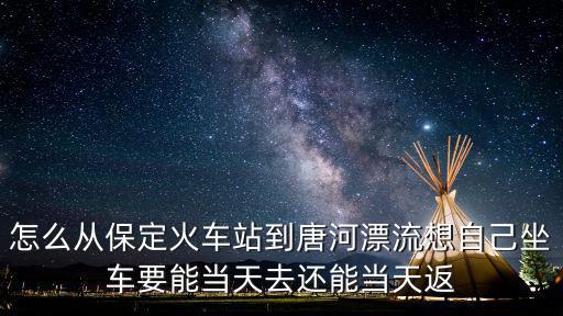 怎么從保定火車站到唐河漂流想自己坐車要能當天去還能當天返