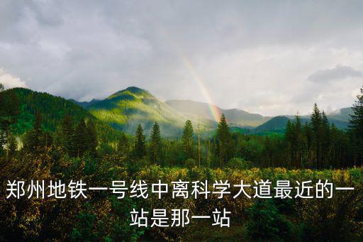 鄭州地鐵一號線中離科學大道最近的一站是那一站