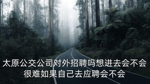 太原公交公司對外招聘嗎想進去會不會很難如果自己去應聘會不會