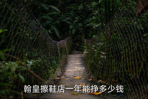 翰皇擦鞋店一年能掙多少錢