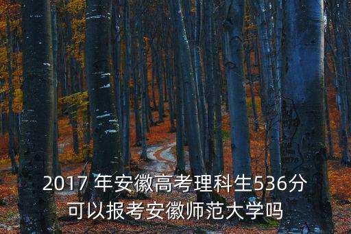 2017 年安徽高考理科生536分可以報考安徽師范大學嗎