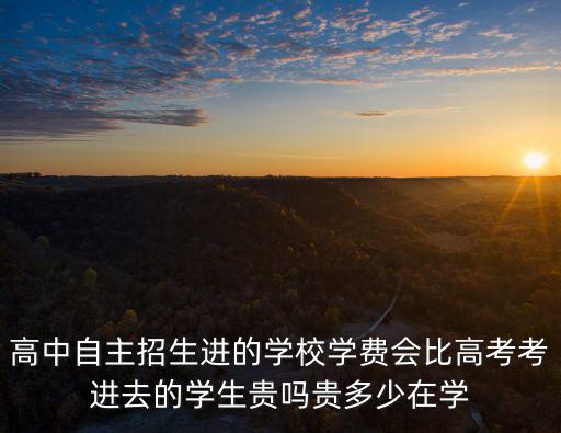 高中自主招生進的學校學費會比高考考進去的學生貴嗎貴多少在學