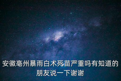 安徽亳州暴雨白術(shù)死苗嚴(yán)重嗎有知道的朋友說一下謝謝
