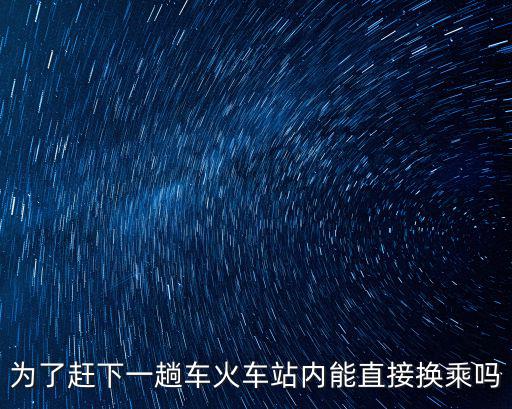 為了趕下一趟車火車站內能直接換乘嗎