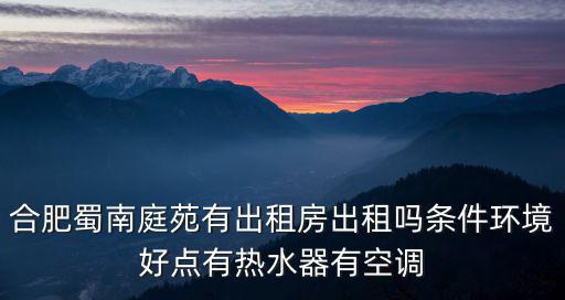 合肥蜀南庭苑有出租房出租嗎條件環(huán)境好點(diǎn)有熱水器有空調(diào)