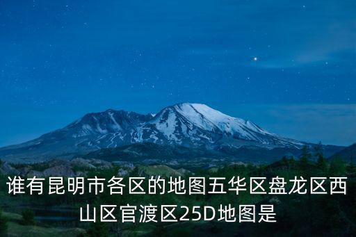 誰有昆明市各區的地圖五華區盤龍區西山區官渡區25D地圖是