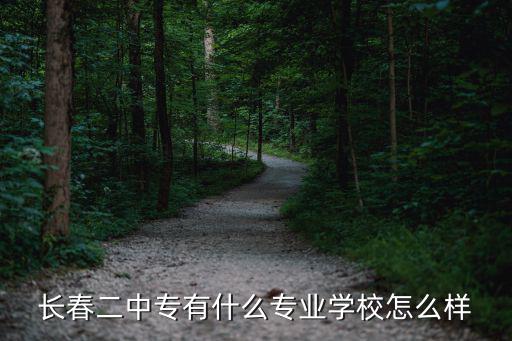 長春市第二中等專業(yè)學(xué)校，長春二中專有什么專業(yè)學(xué)校怎么樣