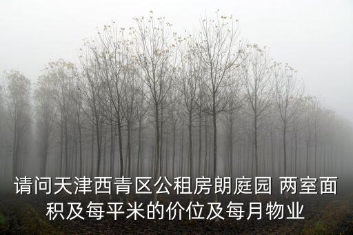 請問天津西青區(qū)公租房朗庭園 兩室面積及每平米的價位及每月物業(yè)