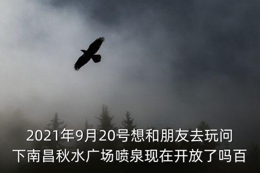 秋水廣場噴泉，今天南昌市秋水廣場會有噴泉嗎幾點到幾點 有誰知道秋水廣場的咨