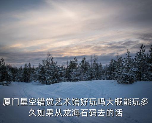 廈門星空錯(cuò)覺(jué)藝術(shù)館好玩嗎大概能玩多久如果從龍海石碼去的話