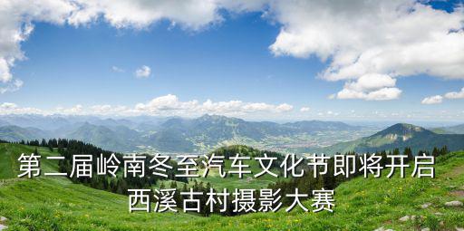 第二屆嶺南冬至汽車(chē)文化節(jié)即將開(kāi)啟 西溪古村攝影大賽