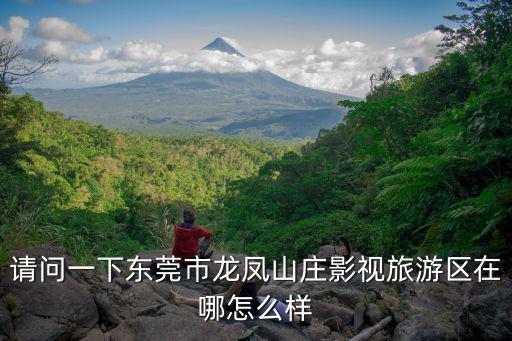 東莞龍鳳山莊，東莞龍鳳山莊怎么樣好不好玩
