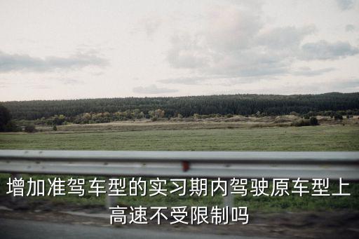 增加準(zhǔn)駕車型的實(shí)習(xí)期內(nèi)駕駛原車型上高速不受限制嗎