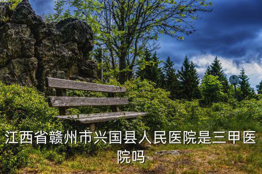 江西省贛州市興國縣人民醫院是三甲醫院嗎