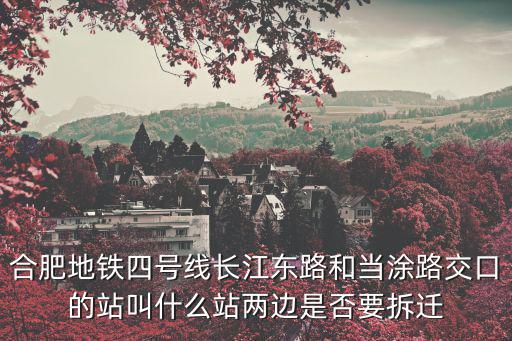 合肥地鐵四號線長江東路和當涂路交口的站叫什么站兩邊是否要拆遷