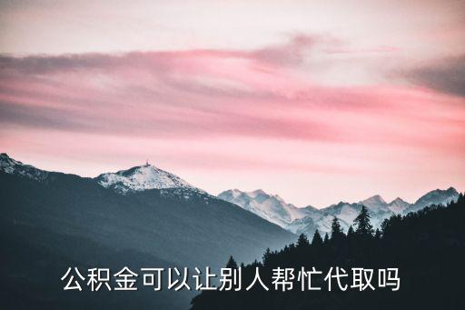 公積金可以讓別人幫忙代取嗎