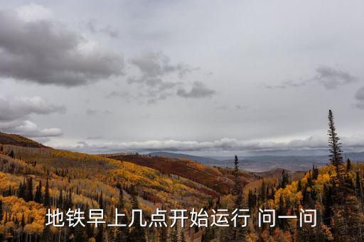 地鐵幾點開，地鐵早上幾點開始運行 問一問