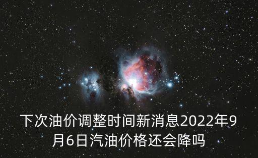 下次油價調整時間新消息2022年9月6日汽油價格還會降嗎