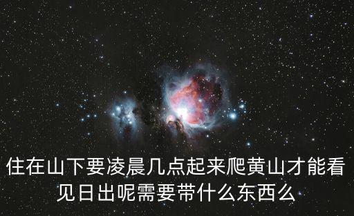 住在山下要凌晨幾點(diǎn)起來爬黃山才能看見日出呢需要帶什么東西么
