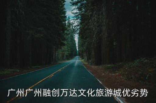 廣州廣州融創萬達文化旅游城優劣勢
