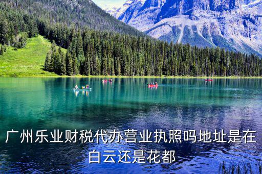 廣州樂業(yè)財稅代辦營業(yè)執(zhí)照嗎地址是在白云還是花都