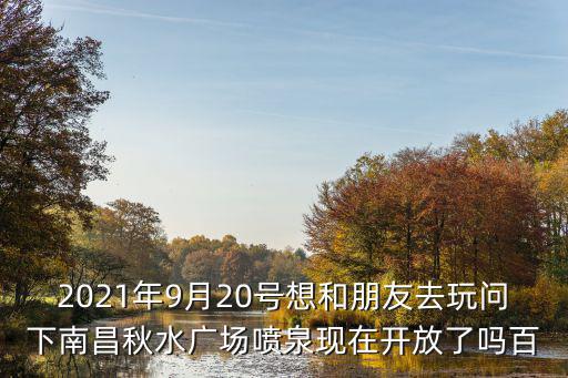 2021年9月20號想和朋友去玩問下南昌秋水廣場噴泉現在開放了嗎百