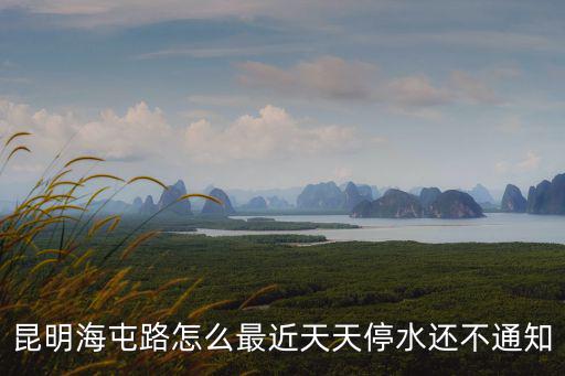 昆明海屯路怎么最近天天停水還不通知