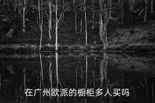在廣州歐派的櫥柜多人買嗎