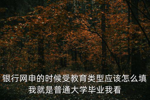 銀行網申的時候受教育類型應該怎么填我就是普通大學畢業我看