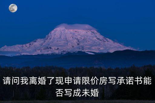 請問我離婚了現申請限價房寫承諾書能否寫成未婚