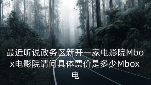 最近聽說政務區新開一家電影院Mbox電影院請問具體票價是多少Mbox電