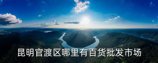 昆明官渡區哪里有百貨批發市場