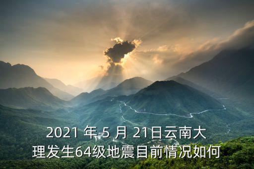 2021 年 5 月 21日云南大理發生64級地震目前情況如何