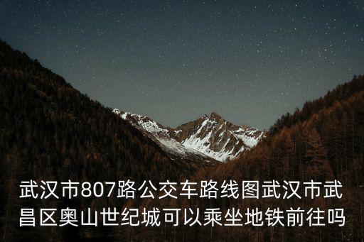 武漢市807路公交車路線圖武漢市武昌區(qū)奧山世紀(jì)城可以乘坐地鐵前往嗎