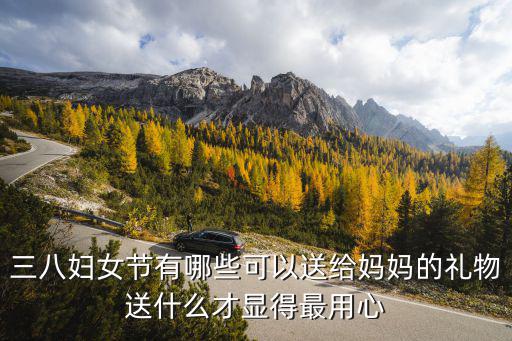 三八婦女節有哪些可以送給媽媽的禮物送什么才顯得最用心