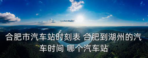 合肥到湖州，合肥市汽車站時(shí)刻表 合肥到湖州的汽車時(shí)間 哪個(gè)汽車站