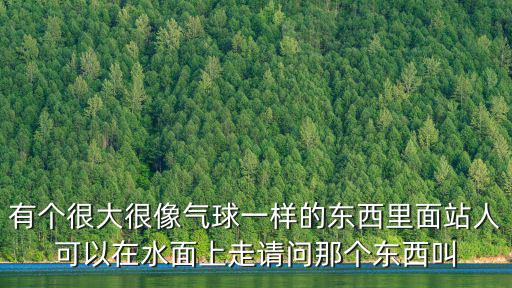 有個(gè)很大很像氣球一樣的東西里面站人可以在水面上走請(qǐng)問(wèn)那個(gè)東西叫