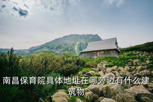 南昌保育院具體地址在哪旁邊有什么建筑物