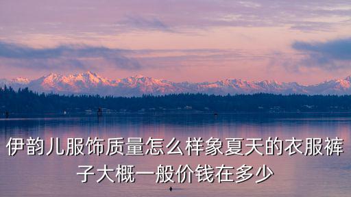 伊韻兒服飾質量怎么樣象夏天的衣服褲子大概一般價錢在多少