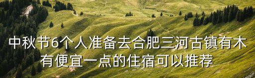 三河古鎮住宿，中秋節6個人準備去合肥三河古鎮有木有便宜一點的住宿可以推薦