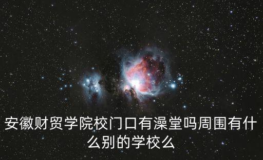 安徽財貿學院校門口有澡堂嗎周圍有什么別的學校么