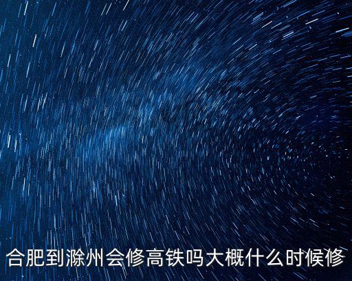 合肥到滁州會修高鐵嗎大概什么時候修