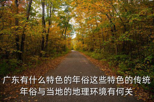 廣東有什么特色的年俗這些特色的傳統年俗與當地的地理環境有何關