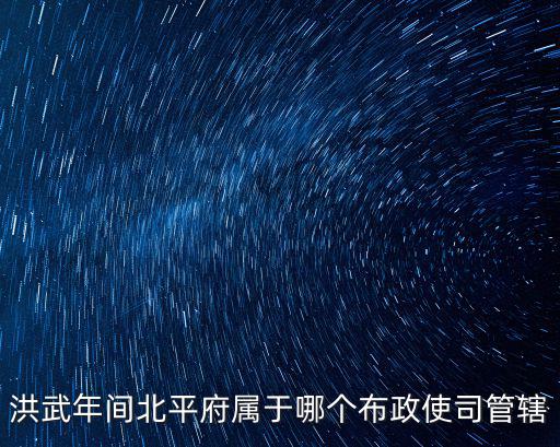 洪武年間北平府屬于哪個布政使司管轄