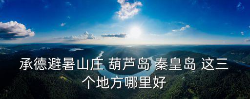 承德避暑山莊在哪里，承德避暑山莊 葫蘆島 秦皇島 這三個地方哪里好