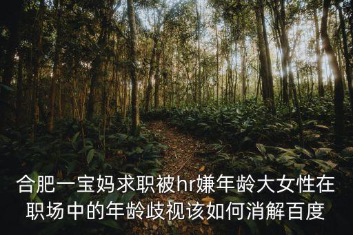 合肥一寶媽求職被hr嫌年齡大女性在職場中的年齡歧視該如何消解百度