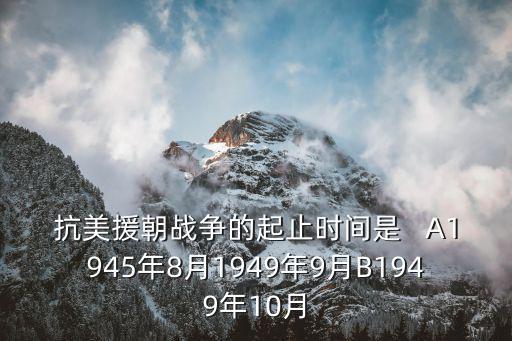 抗美援朝戰爭的起止時間是   A1945年8月1949年9月B1949年10月