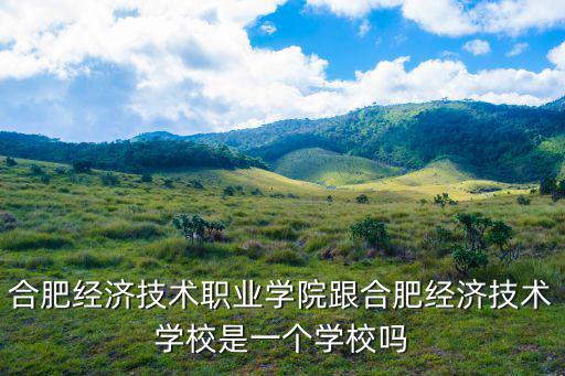 合肥經濟技術職業學院跟合肥經濟技術學校是一個學校嗎